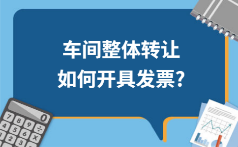 车间整体转让如何开具发票?